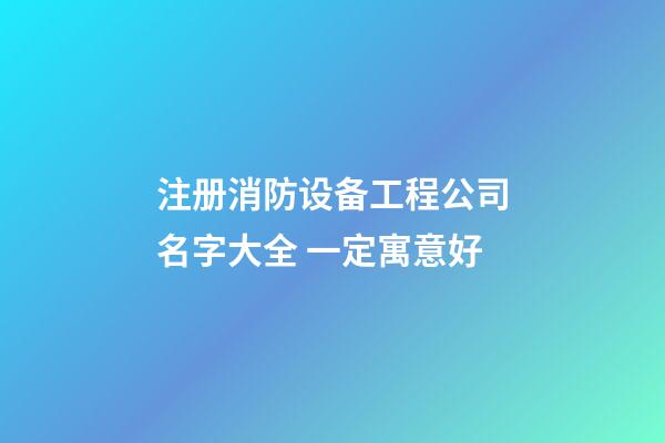 注册消防设备工程公司名字大全 一定寓意好-第1张-公司起名-玄机派